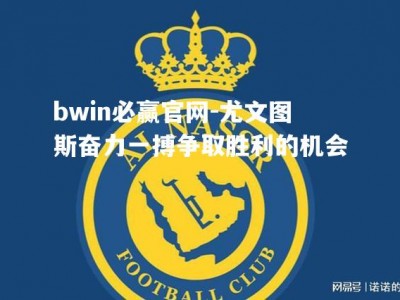 bwin必赢官网-尤文图斯奋力一搏争取胜利的机会