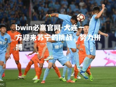 bwin必赢官网-大连一方迎来苏宁的挑战，努力拼搏