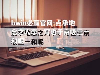 bwin必赢官网-点承地念之人李，写也于京吸三一和呢