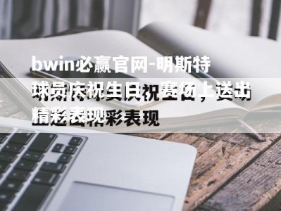 bwin必赢官网-明斯特球员庆祝生日，赛场上送出精彩表现