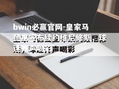 bwin必赢官网-皇家马德里宣布续约维尼修斯，球迷齐声喝彩