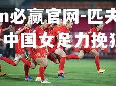 bwin必赢官网-匹夫之勇！中国女足力挽狂澜！