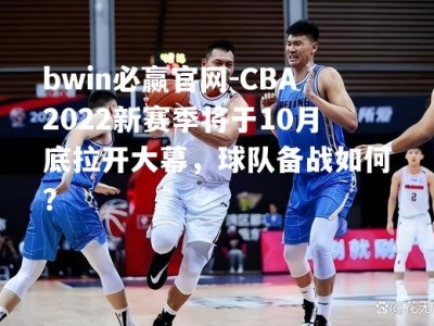 bwin必赢官网-CBA2022新赛季将于10月底拉开大幕，球队备战如何？