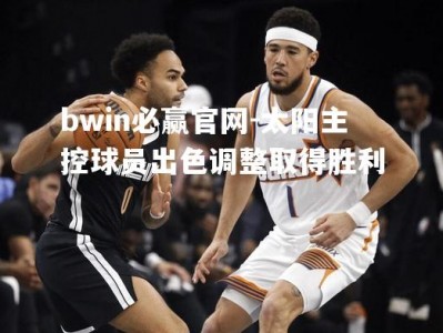 bwin必赢官网-太阳主控球员出色调整取得胜利