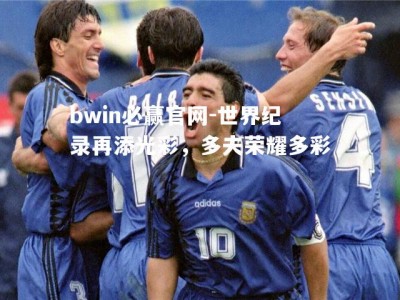 bwin必赢官网-世界纪录再添光彩，多夫荣耀多彩