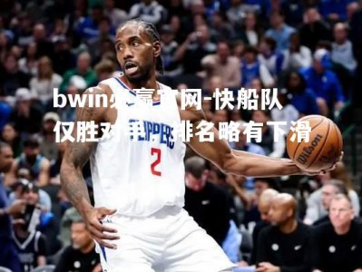 bwin必赢官网-快船队仅胜对手，排名略有下滑