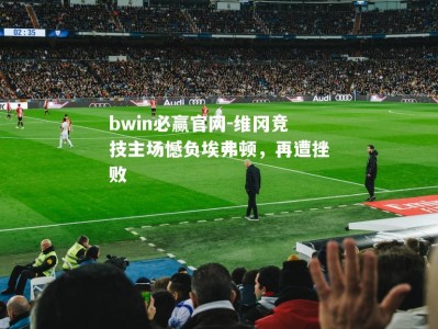 bwin必赢官网-维冈竞技主场憾负埃弗顿，再遭挫败