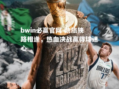 bwin必赢官网-劲旅狭路相逢，热血决战赢得球迷心