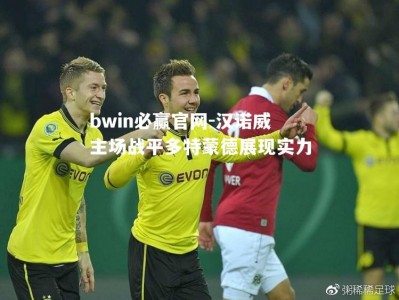 bwin必赢官网-汉诺威主场战平多特蒙德展现实力