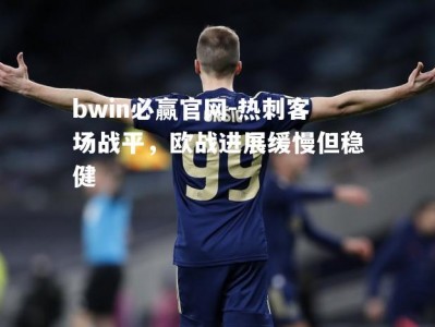bwin必赢官网-热刺客场战平，欧战进展缓慢但稳健