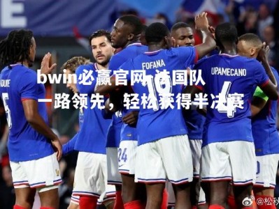 bwin必赢官网-法国队一路领先，轻松获得半决赛