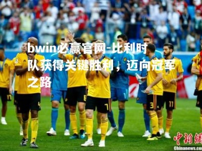 bwin必赢官网-比利时队获得关键胜利，迈向冠军之路