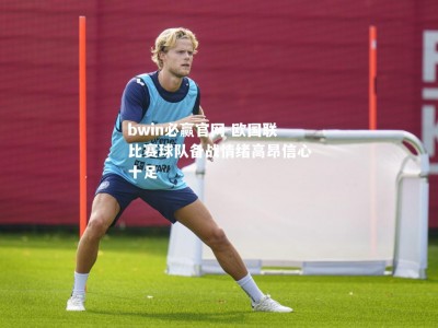 bwin必赢官网-欧国联比赛球队备战情绪高昂信心十足