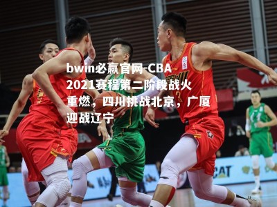 bwin必赢官网-CBA2021赛程第二阶段战火重燃，四川挑战北京，广厦迎战辽宁