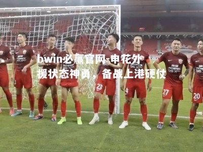 bwin必赢官网-申花外援状态神勇，备战上港硬仗