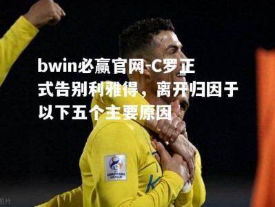 bwin必赢官网-C罗正式告别利雅得，离开归因于以下五个主要原因