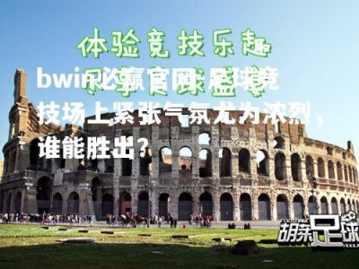 bwin必赢官网-足球竞技场上紧张气氛尤为浓烈，谁能胜出？