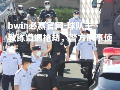 bwin必赢官网-球队主教练遭遇抢劫，警方刑事侦查