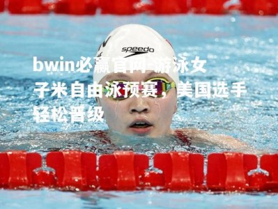 bwin必赢官网-游泳女子米自由泳预赛，美国选手轻松晋级