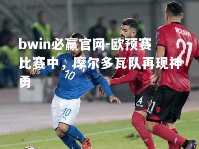 bwin必赢官网-欧预赛比赛中，摩尔多瓦队再现神勇