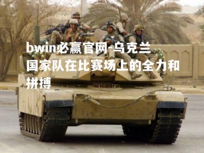 bwin必赢官网-乌克兰国家队在比赛场上的全力和拼搏