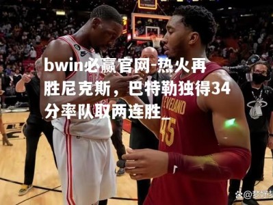 bwin必赢官网-热火再胜尼克斯，巴特勒独得34分率队取两连胜_