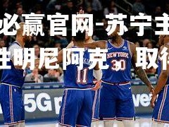 bwin必赢官网-苏宁主场大胜明尼阿克，取得三分