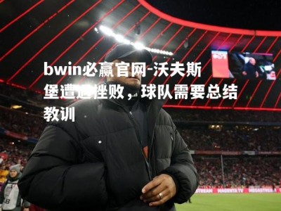 bwin必赢官网-沃夫斯堡遭遇挫败，球队需要总结教训