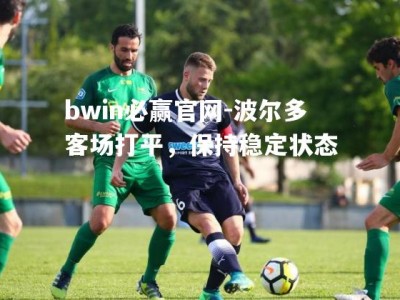 bwin必赢官网-波尔多客场打平，保持稳定状态
