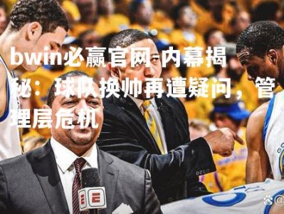 bwin必赢官网-内幕揭秘：球队换帅再遭疑问，管理层危机