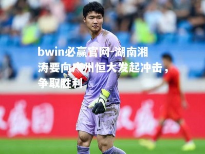 bwin必赢官网-湖南湘涛要向广州恒大发起冲击，争取胜利