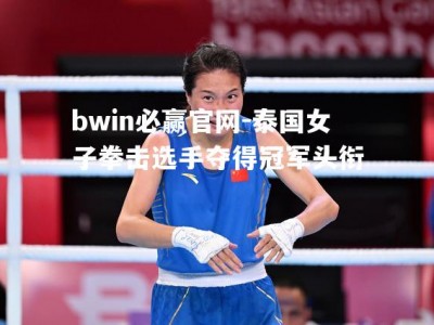 bwin必赢官网-泰国女子拳击选手夺得冠军头衔