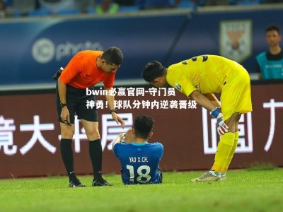 bwin必赢官网-守门员神勇！球队分钟内逆袭晋级