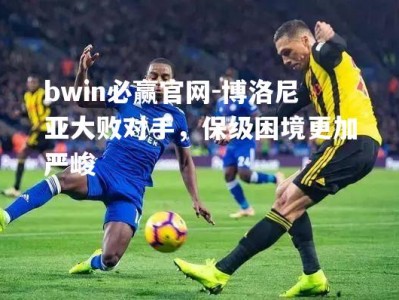 bwin必赢官网-博洛尼亚大败对手，保级困境更加严峻