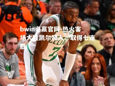 bwin必赢官网-热火客场大胜凯尔特人，取得七连胜