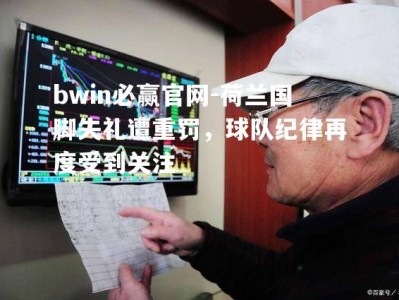 bwin必赢官网-荷兰国脚失礼遭重罚，球队纪律再度受到关注