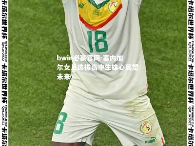 bwin必赢官网-塞内加尔女足选拔高中生雄心展望未来