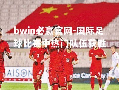 bwin必赢官网-国际足球比赛中热门队伍获胜