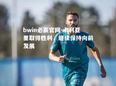 bwin必赢官网-卡利亚里取得胜利，继续保持向前发展