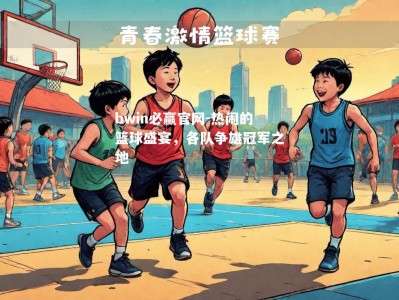 bwin必赢官网-热闹的篮球盛宴，各队争雄冠军之地