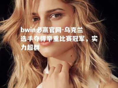 bwin必赢官网-乌克兰选手夺得举重比赛冠军，实力超群