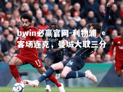 bwin必赢官网-利物浦客场连克，曼城大取三分