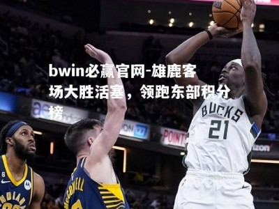 bwin必赢官网-雄鹿客场大胜活塞，领跑东部积分榜