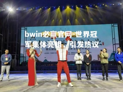 bwin必赢官网-世界冠军集体亮相，引发热议