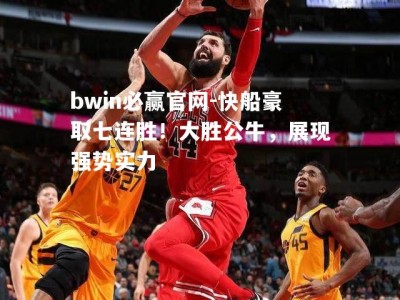 bwin必赢官网-快船豪取七连胜！大胜公牛，展现强势实力