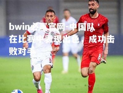 bwin必赢官网-中国队在比赛中表现出色，成功击败对手