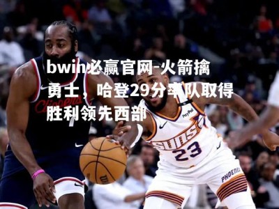 bwin必赢官网-火箭擒勇士，哈登29分率队取得胜利领先西部