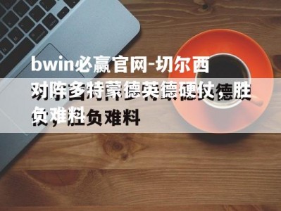 bwin必赢官网-切尔西对阵多特蒙德英德硬仗，胜负难料