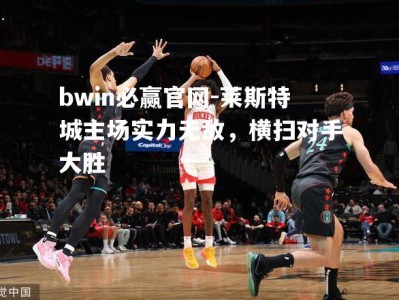 bwin必赢官网-莱斯特城主场实力无敌，横扫对手大胜