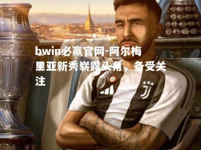 bwin必赢官网-阿尔梅里亚新秀崭露头角，备受关注